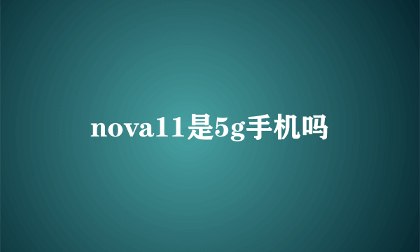 nova11是5g手机吗