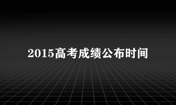 2015高考成绩公布时间