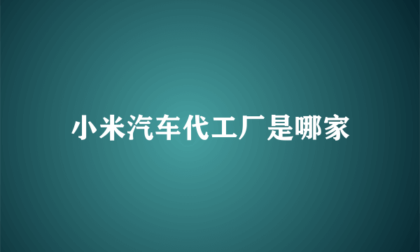 小米汽车代工厂是哪家