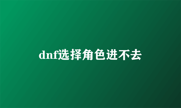 dnf选择角色进不去