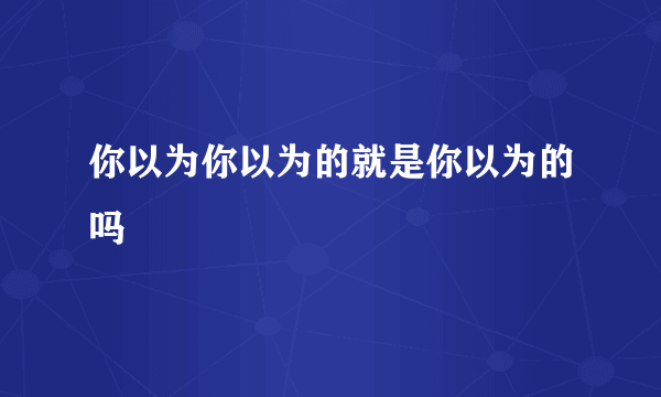 你以为你以为的就是你以为的吗