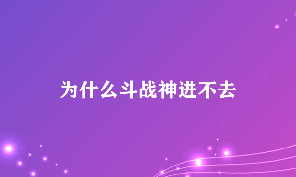 为什么斗战神进不去