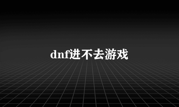 dnf进不去游戏