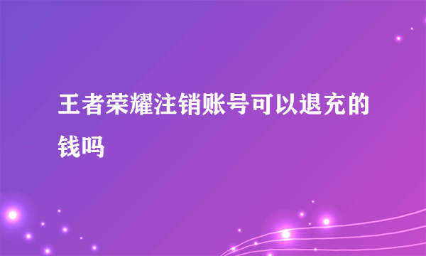 王者荣耀注销账号可以退充的钱吗