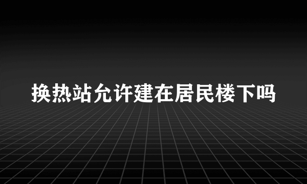 换热站允许建在居民楼下吗