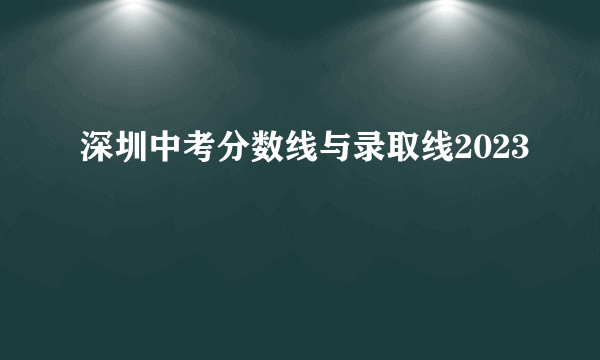 深圳中考分数线与录取线2023