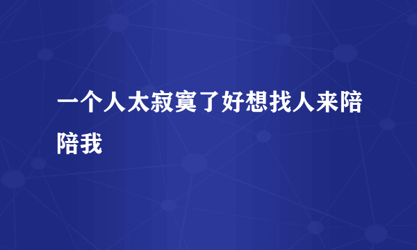 一个人太寂寞了好想找人来陪陪我