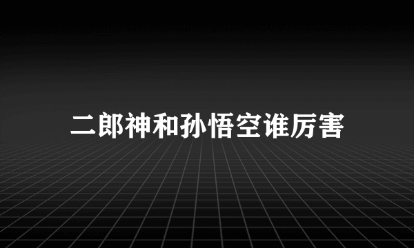 二郎神和孙悟空谁厉害