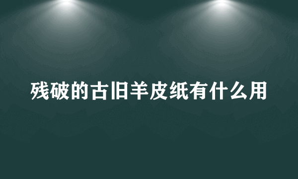 残破的古旧羊皮纸有什么用