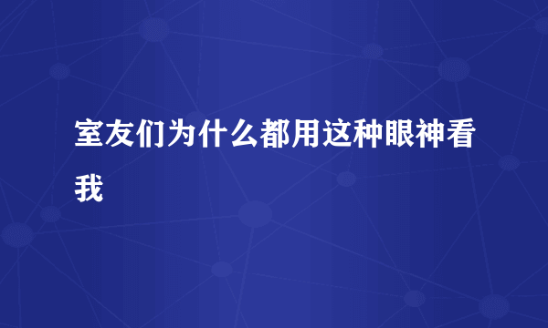 室友们为什么都用这种眼神看我