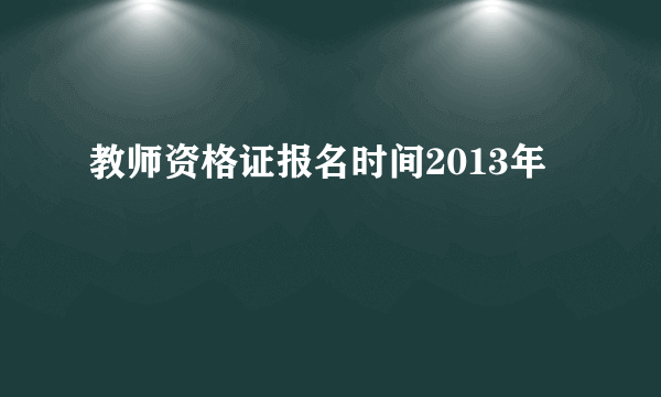 教师资格证报名时间2013年