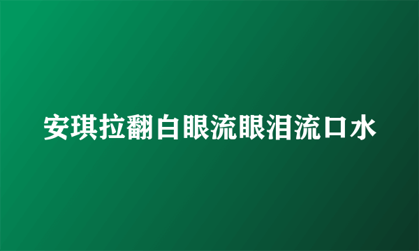 安琪拉翻白眼流眼泪流口水