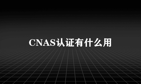 CNAS认证有什么用