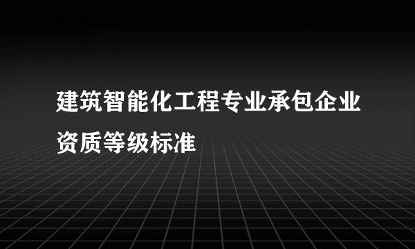 建筑智能化工程专业承包企业资质等级标准