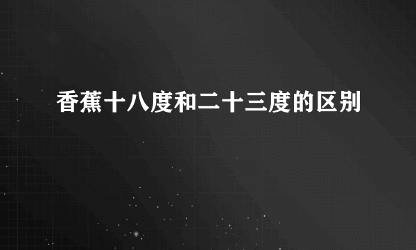 香蕉十八度和二十三度的区别