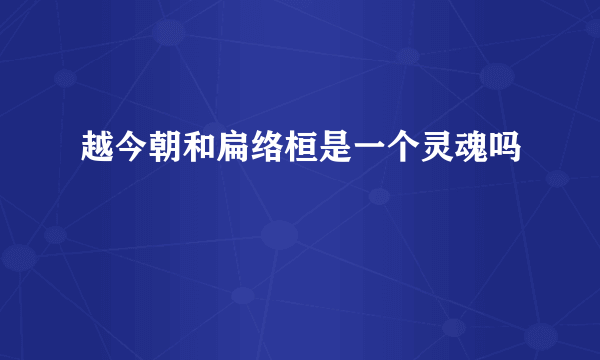 越今朝和扁络桓是一个灵魂吗