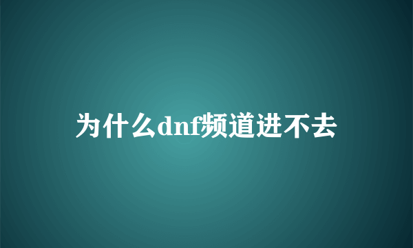 为什么dnf频道进不去