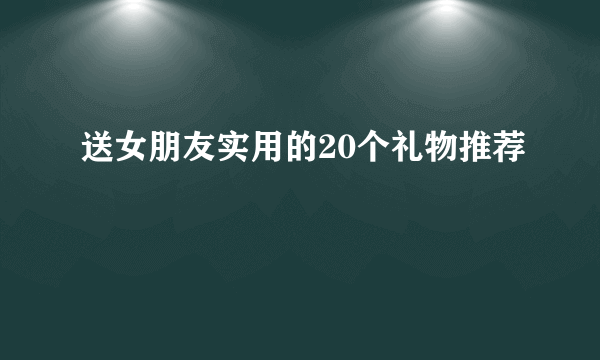 送女朋友实用的20个礼物推荐