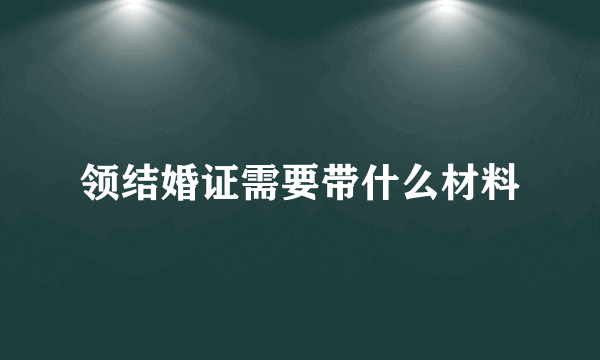 领结婚证需要带什么材料