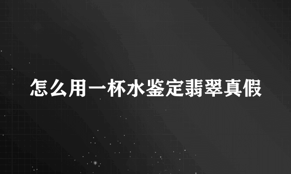 怎么用一杯水鉴定翡翠真假