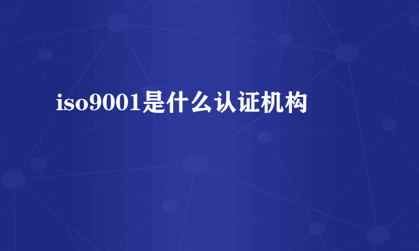 iso9001是什么认证机构