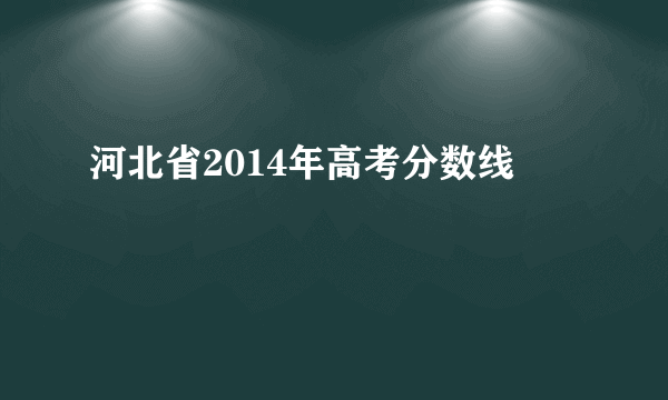 河北省2014年高考分数线