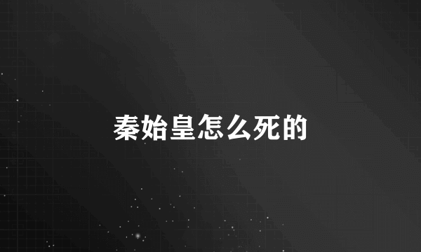 秦始皇怎么死的