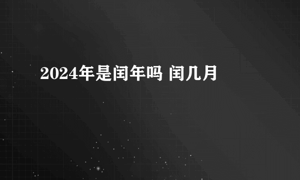 2024年是闰年吗 闰几月