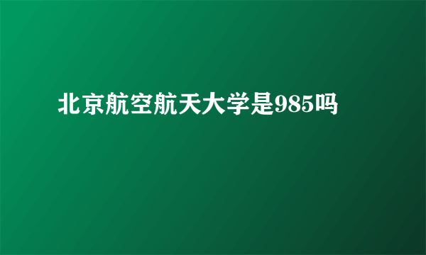 北京航空航天大学是985吗