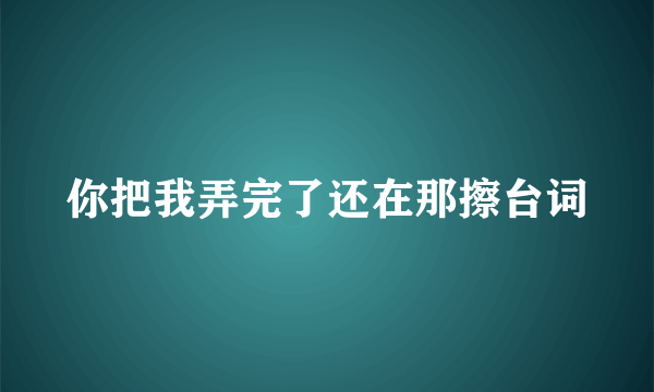 你把我弄完了还在那擦台词