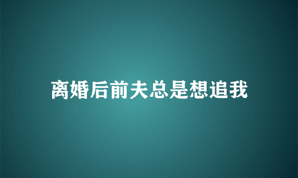 离婚后前夫总是想追我