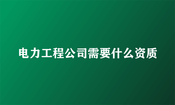 电力工程公司需要什么资质