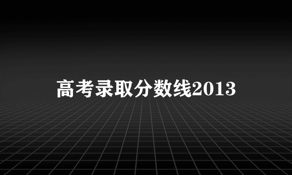 高考录取分数线2013