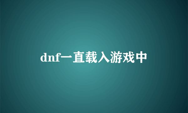 dnf一直载入游戏中