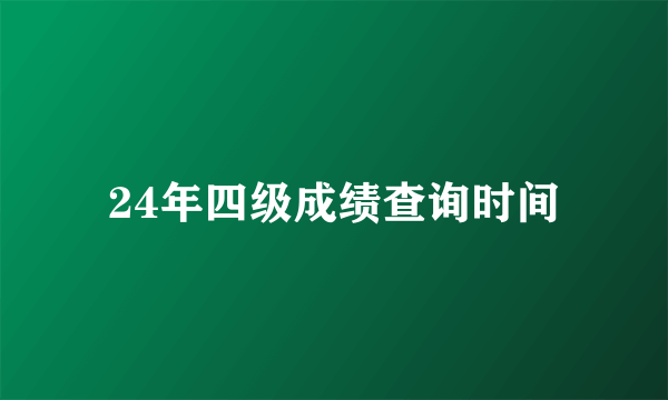 24年四级成绩查询时间