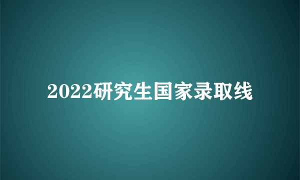 2022研究生国家录取线