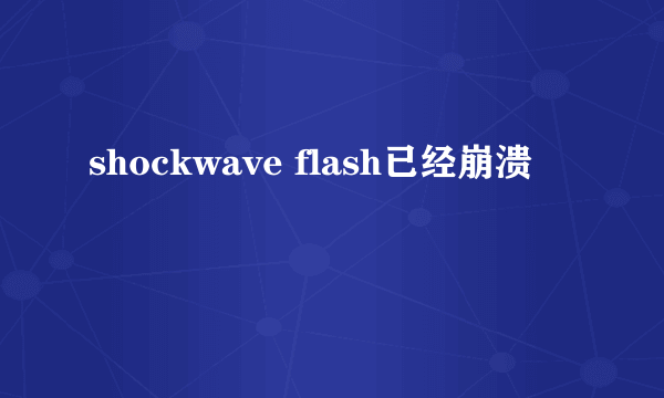 shockwave flash已经崩溃