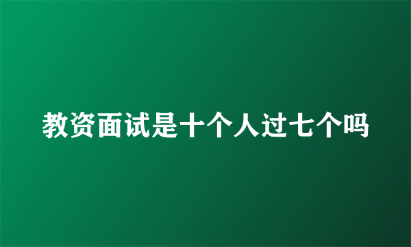 教资面试是十个人过七个吗