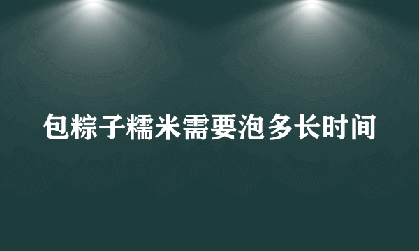 包粽子糯米需要泡多长时间