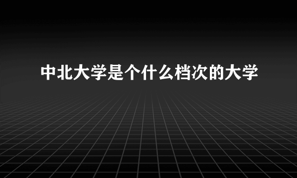 中北大学是个什么档次的大学