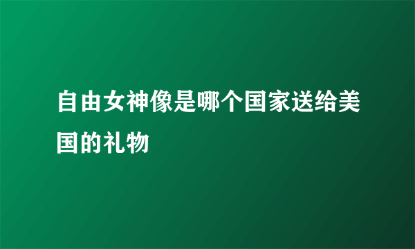 自由女神像是哪个国家送给美国的礼物