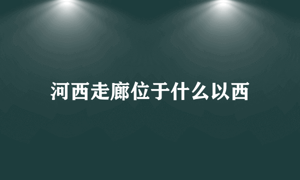 河西走廊位于什么以西