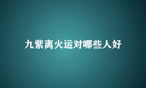 九紫离火运对哪些人好