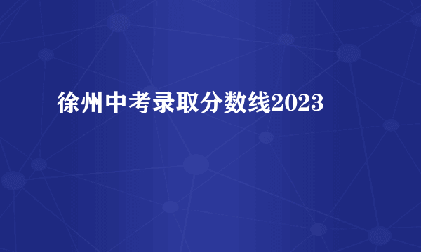 徐州中考录取分数线2023