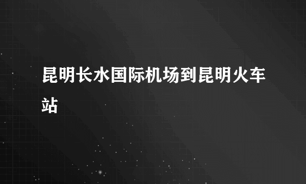 昆明长水国际机场到昆明火车站