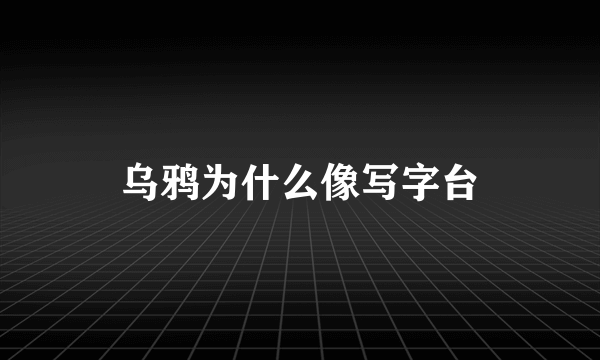 乌鸦为什么像写字台