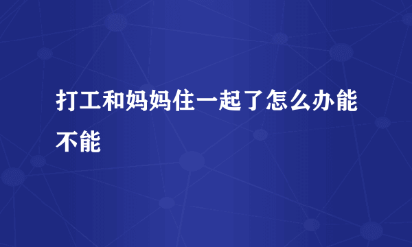 打工和妈妈住一起了怎么办能不能