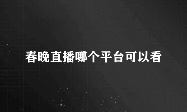 春晚直播哪个平台可以看