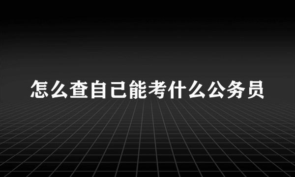 怎么查自己能考什么公务员