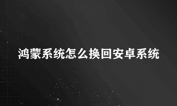 鸿蒙系统怎么换回安卓系统